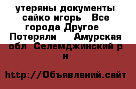 утеряны документы сайко игорь - Все города Другое » Потеряли   . Амурская обл.,Селемджинский р-н